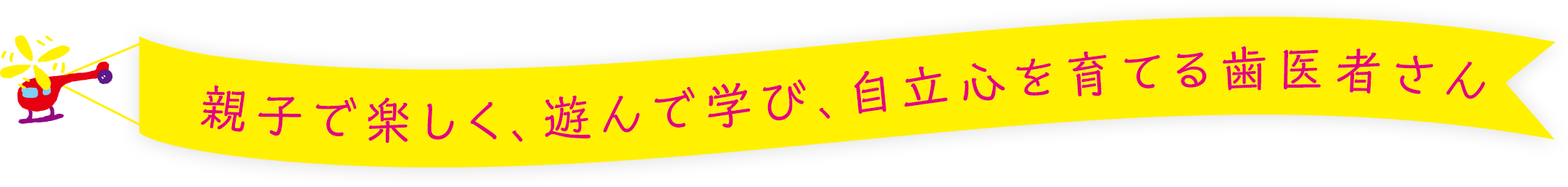 親子で楽しく、遊んで学び、自立心を育てる歯医者さん